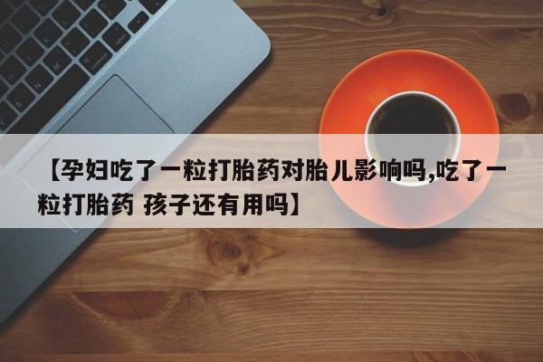 米非司酮片全国药店微信【孕妇吃了一粒打胎药对胎儿影响吗,吃了一粒打胎药 孩子还有用吗】