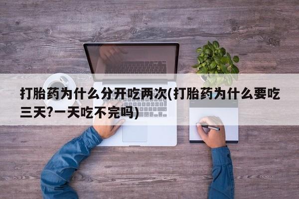 米非司酮片全国药店微信打胎药为什么分开吃两次(打胎药为什么要吃三天?一天吃不完吗)