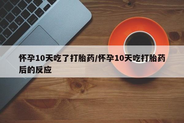 米非司酮片全国药店微信怀孕10天吃了打胎药/怀孕10天吃打胎药后的反应