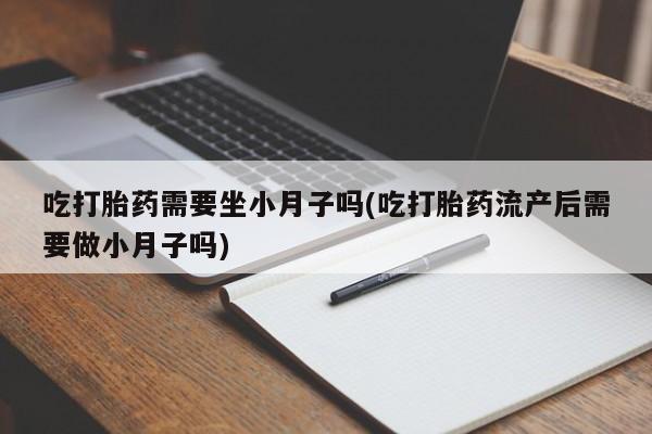 米非司酮片全国药店微信吃打胎药需要坐小月子吗(吃打胎药流产后需要做小月子吗)